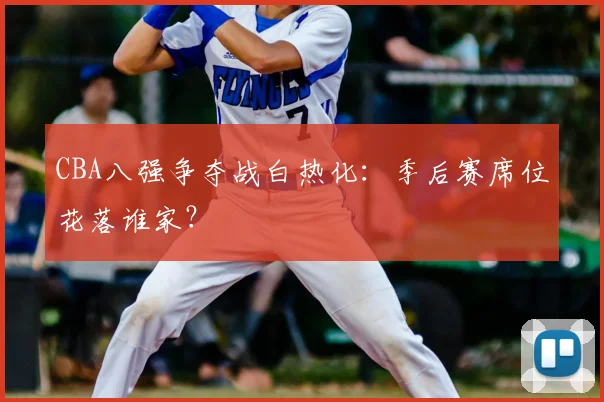 CBA八强争夺战白热化：季后赛席位花落谁家？