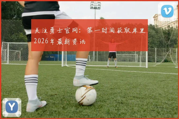 关注勇士官网：第一时间获取库里2026年最新资讯
