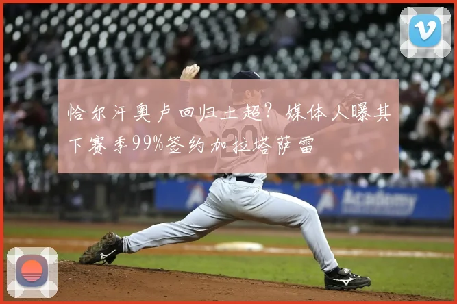 恰尔汗奥卢回归土超？媒体人曝其下赛季99%签约加拉塔萨雷