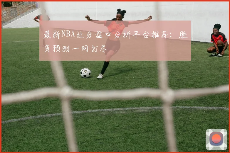 最新NBA让分盘口分析平台推荐：胜负预测一网打尽