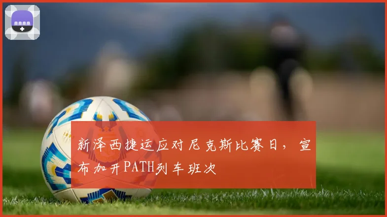 新泽西捷运应对尼克斯比赛日,宣布加开PATH列车班次