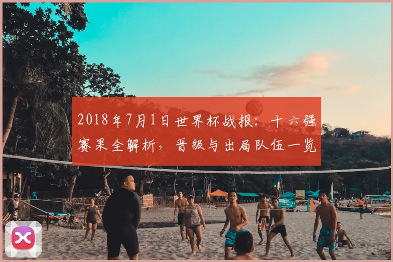 2018年7月1日世界杯战报：十六强赛果全解析，晋级与出局队伍一览