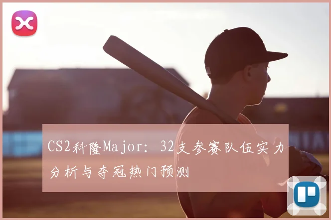 CS2科隆Major:32支参赛队伍实力分析与夺冠热门预测