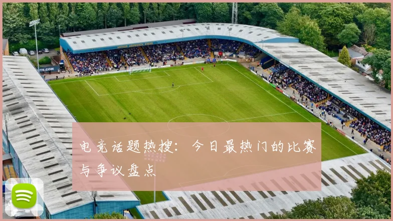 电竞话题热搜:今日最热门的比赛与争议盘点