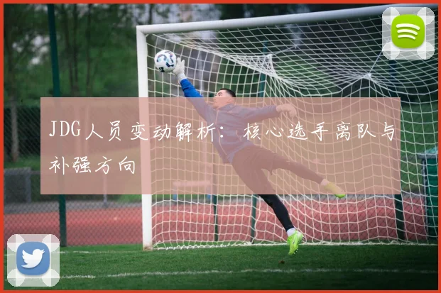 JDG人员变动解析：核心选手离队与补强方向