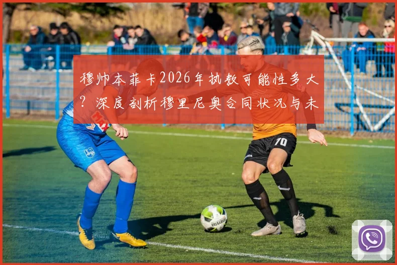 穆帅本菲卡2026年执教可能性多大？深度剖析穆里尼奥合同状况与未来去向