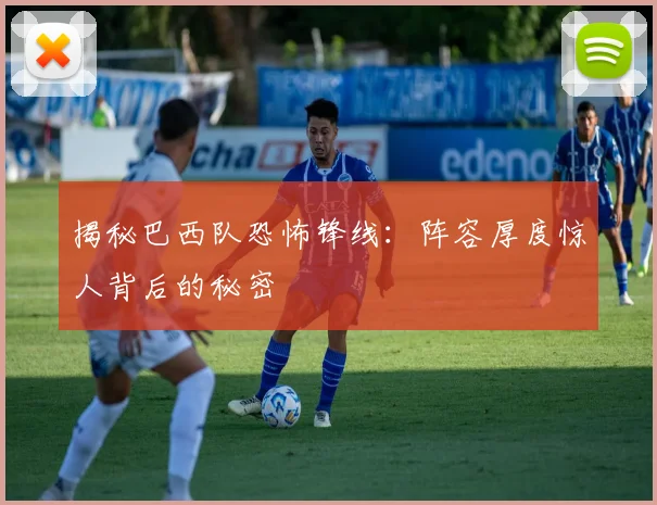 揭秘巴西队恐怖锋线：阵容厚度惊人背后的秘密