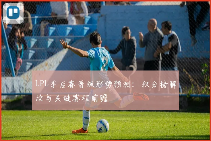 LPL季后赛晋级形势预测：积分榜解读与关键赛程前瞻