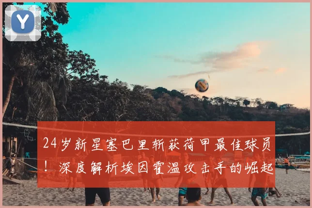 24岁新星塞巴里斩获荷甲最佳球员！深度解析埃因霍温攻击手的崛起之路与技术特点