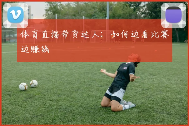 体育直播带货达人：如何边看比赛边赚钱