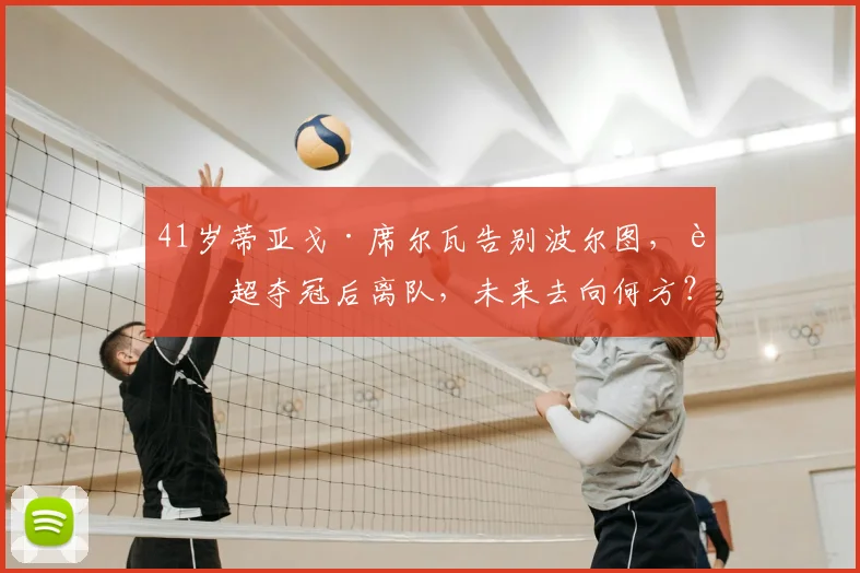 41岁蒂亚戈·席尔瓦告别波尔图，葡超夺冠后离队，未来去向何方？