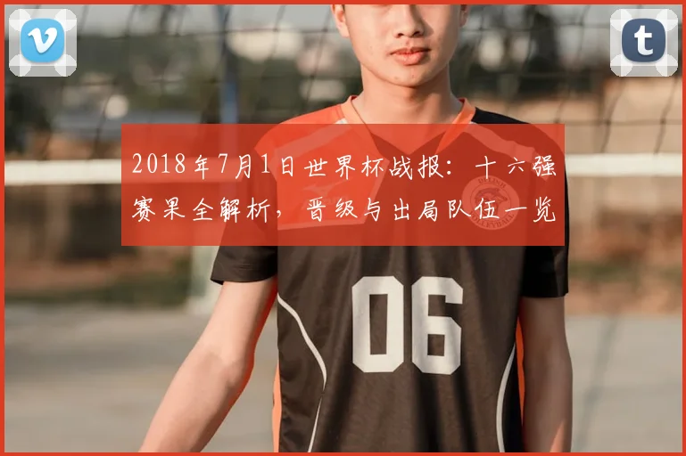 2018年7月1日世界杯战报：十六强赛果全解析，晋级与出局队伍一览