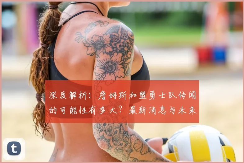 深度解析：詹姆斯加盟勇士队传闻的可能性有多大？最新消息与未来预测