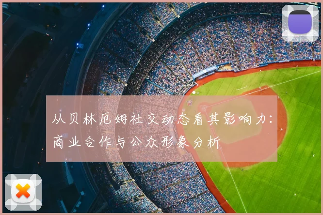 从贝林厄姆社交动态看其影响力：商业合作与公众形象分析