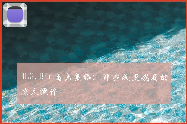 BLG.Bin高光集锦：那些改变战局的惊天操作