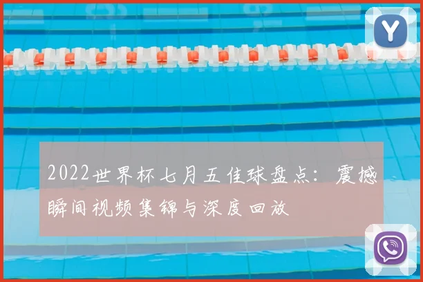 2022世界杯七月五佳球盘点：震撼瞬间视频集锦与深度回放