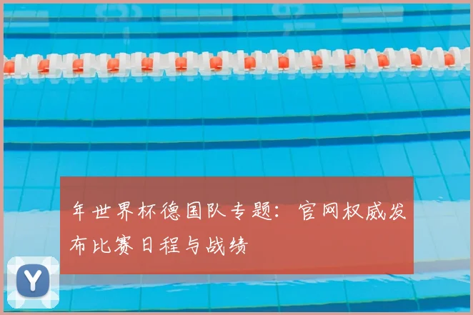 年世界杯德国队专题：官网权威发布比赛日程与战绩