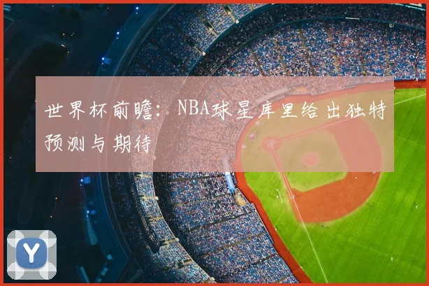 世界杯前瞻:NBA球星库里给出独特预测与期待