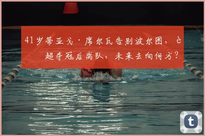 41岁蒂亚戈·席尔瓦告别波尔图，葡超夺冠后离队，未来去向何方？
