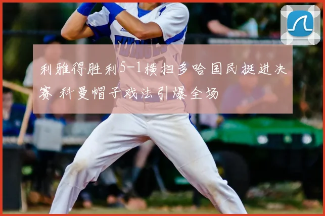 利雅得胜利5-1横扫多哈国民挺进决赛 科曼帽子戏法引爆全场