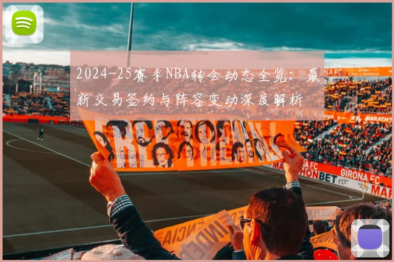 2024-25赛季NBA转会动态全览：最新交易签约与阵容变动深度解析