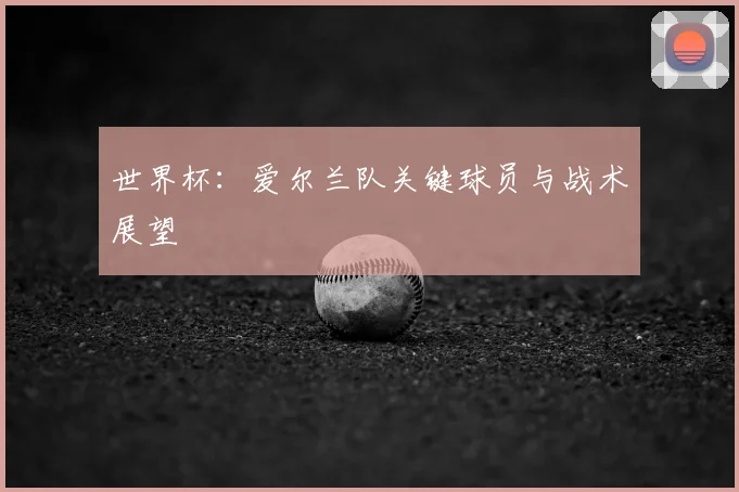 世界杯：爱尔兰队关键球员与战术展望