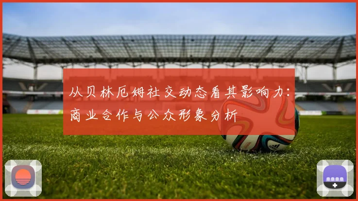 从贝林厄姆社交动态看其影响力：商业合作与公众形象分析