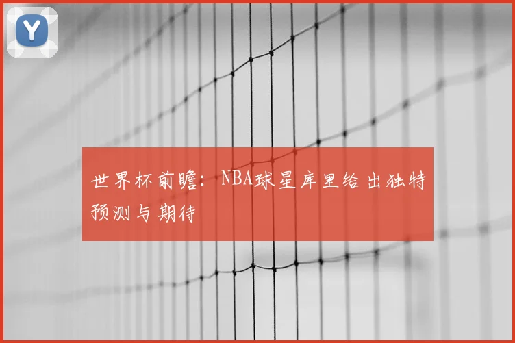 世界杯前瞻:NBA球星库里给出独特预测与期待