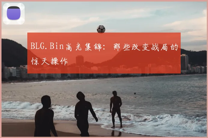 BLG.Bin高光集锦：那些改变战局的惊天操作