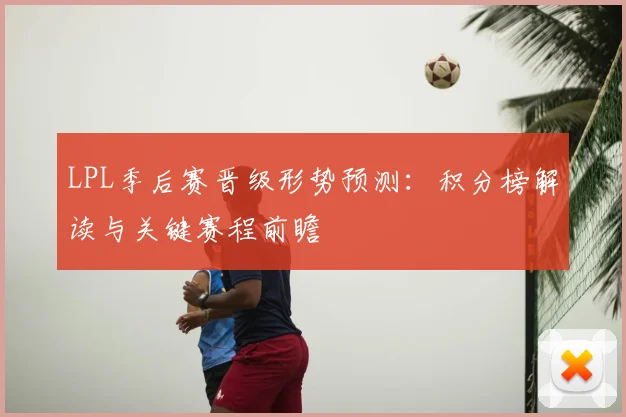 LPL季后赛晋级形势预测：积分榜解读与关键赛程前瞻