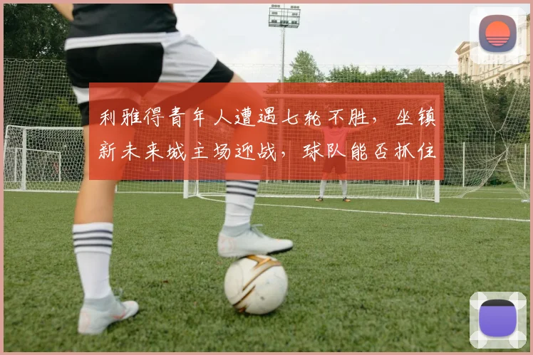 利雅得青年人遭遇七轮不胜，坐镇新未来城主场迎战，球队能否抓住机会摆脱困境？