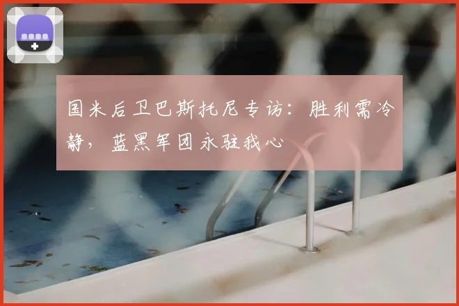 国米后卫巴斯托尼专访：胜利需冷静，蓝黑军团永驻我心