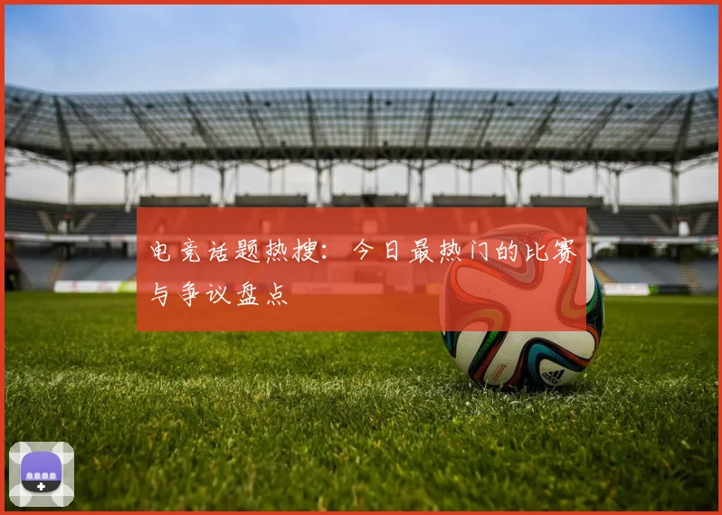 电竞话题热搜：今日最热门的比赛与争议盘点