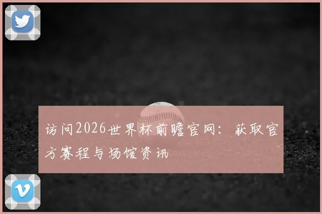访问2026世界杯前瞻官网：获取官方赛程与场馆资讯