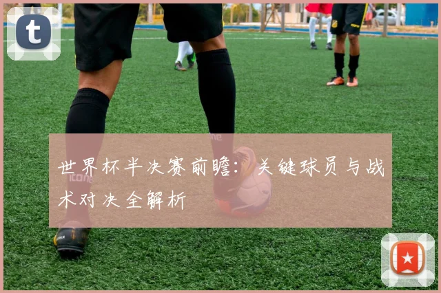 世界杯半决赛前瞻:关键球员与战术对决全解析