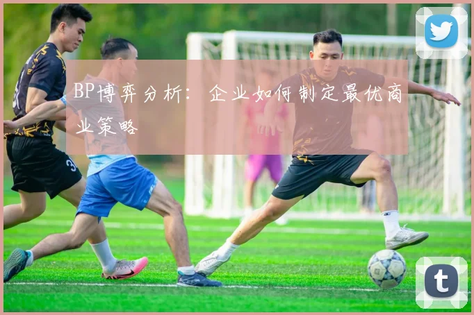 BP博弈分析：企业如何制定最优商业策略