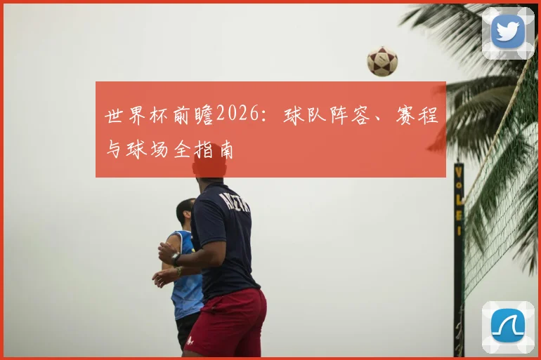 世界杯前瞻2026：球队阵容、赛程与球场全指南