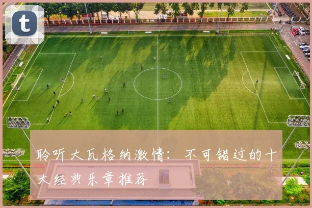 聆听大瓦格纳激情：不可错过的十大经典乐章推荐